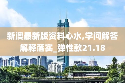 新澳最新版资料心水,学问解答解释落实_弹性款21.18