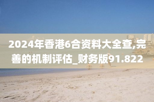 2024年香港6合资料大全查,完善的机制评估_财务版91.822