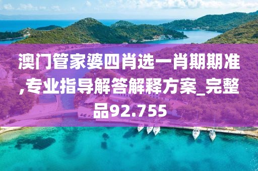 澳门管家婆四肖选一肖期期准,专业指导解答解释方案_完整品92.755