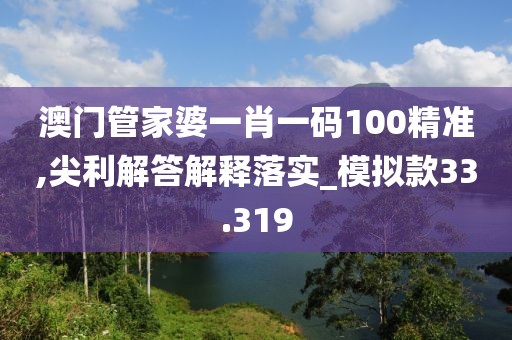 澳门管家婆一肖一码100精准,尖利解答解释落实_模拟款33.319