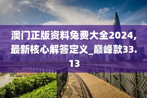 澳门正版资料兔费大全2024,最新核心解答定义_巅峰款33.13