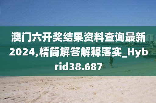 澳门六开奖结果资料查询最新2024,精简解答解释落实_Hybrid38.687