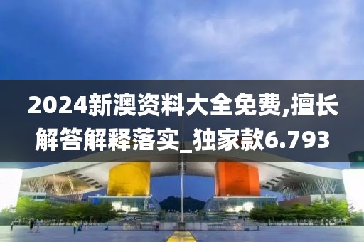 2024新澳资料大全免费,擅长解答解释落实_独家款6.793