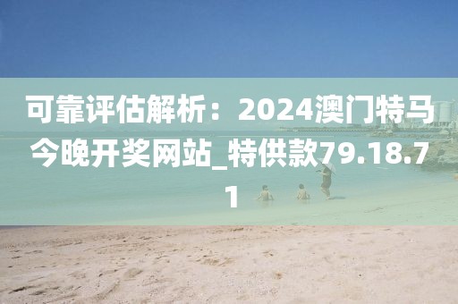可靠评估解析：2024澳门特马今晚开奖网站_特供款79.18.71