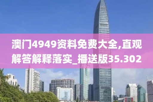 澳门4949资料免费大全,直观解答解释落实_播送版35.302