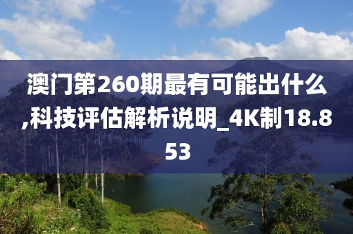 澳门第260期最有可能出什么,科技评估解析说明_4K制18.853