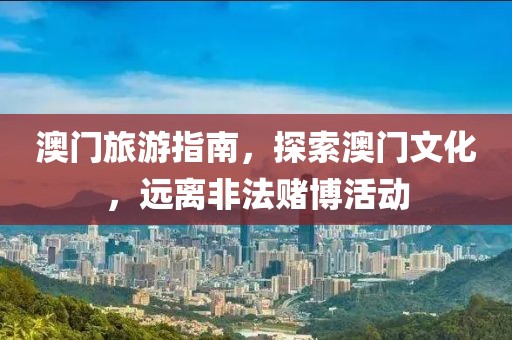 澳门旅游指南，探索澳门文化，远离非法赌博活动