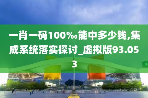 一肖一码100‰能中多少钱,集成系统落实探讨_虚拟版93.053