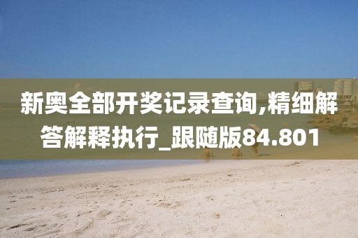 新奥全部开奖记录查询,精细解答解释执行_跟随版84.801