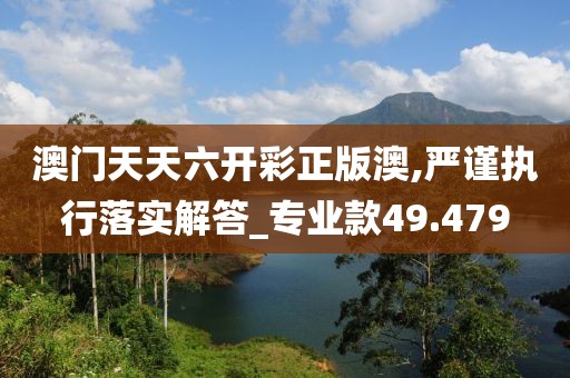 澳门天天六开彩正版澳,严谨执行落实解答_专业款49.479