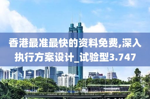 香港最准最快的资料免费,深入执行方案设计_试验型3.747
