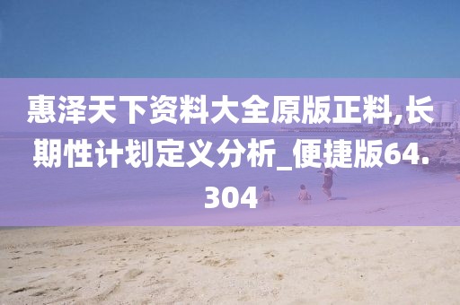 惠泽天下资料大全原版正料,长期性计划定义分析_便捷版64.304