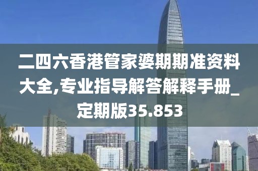 二四六香港管家婆期期准资料大全,专业指导解答解释手册_定期版35.853