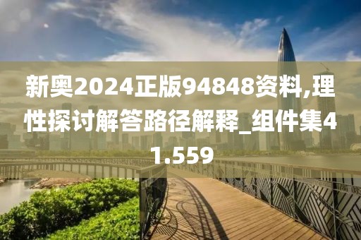 新奥2024正版94848资料,理性探讨解答路径解释_组件集41.559