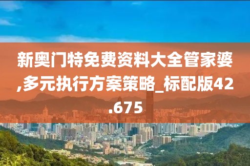 新奥门特免费资料大全管家婆,多元执行方案策略_标配版42.675