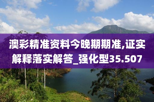 澳彩精准资料今晚期期准,证实解释落实解答_强化型35.507
