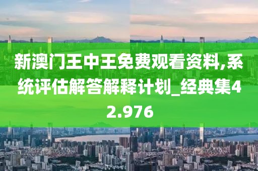新澳门王中王免费观看资料,系统评估解答解释计划_经典集42.976
