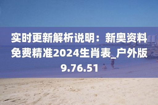 实时更新解析说明：新奥资料免费精准2024生肖表_户外版9.76.51