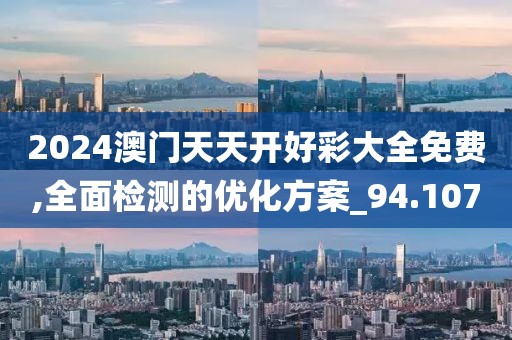 2024澳门天天开好彩大全免费,全面检测的优化方案_94.107