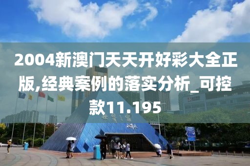 2004新澳门天天开好彩大全正版,经典案例的落实分析_可控款11.195