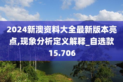 2024新澳资料大全最新版本亮点,现象分析定义解释_自选款15.706