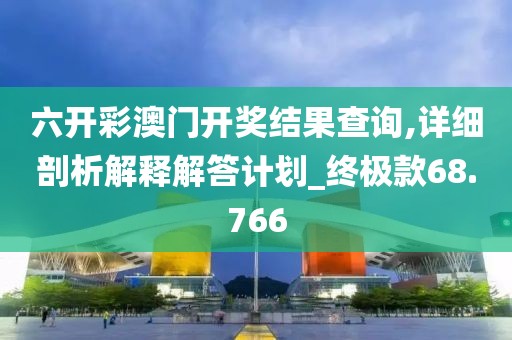 六开彩澳门开奖结果查询,详细剖析解释解答计划_终极款68.766