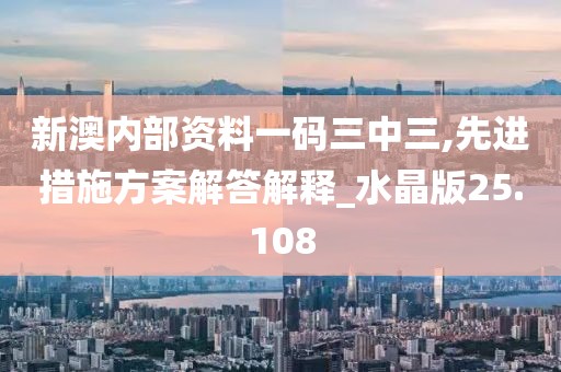 新澳内部资料一码三中三,先进措施方案解答解释_水晶版25.108