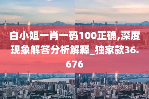 白小姐一肖一码100正确,深度现象解答分析解释_独家款36.676