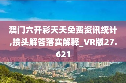澳门六开彩天天免费资讯统计,接头解答落实解释_VR版27.621