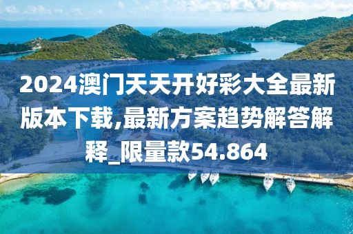 2024澳门天天开好彩大全最新版本下载,最新方案趋势解答解释_限量款54.864