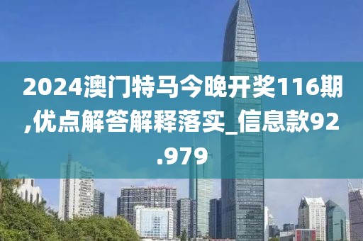 2024澳门特马今晚开奖116期,优点解答解释落实_信息款92.979