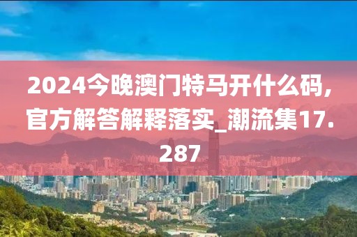 2024今晚澳门特马开什么码,官方解答解释落实_潮流集17.287