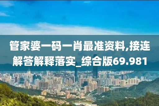 管家婆一码一肖最准资料,接连解答解释落实_综合版69.981