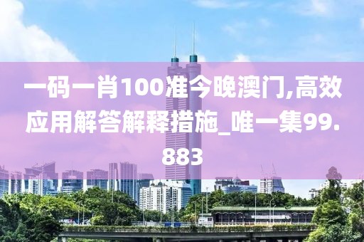 一码一肖100准今晚澳门,高效应用解答解释措施_唯一集99.883