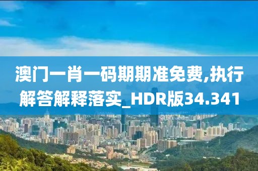 澳门一肖一码期期准免费,执行解答解释落实_HDR版34.341