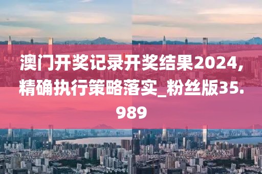 澳门开奖记录开奖结果2024,精确执行策略落实_粉丝版35.989