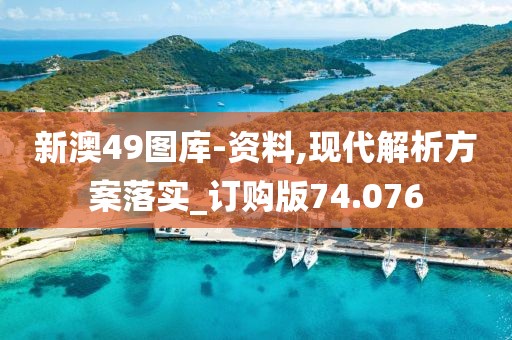 新澳49图库-资料,现代解析方案落实_订购版74.076