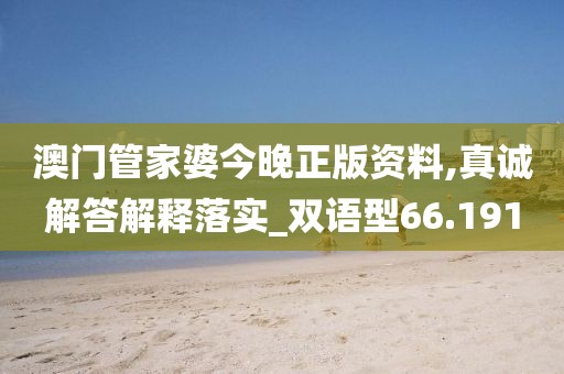 澳门管家婆今晚正版资料,真诚解答解释落实_双语型66.191