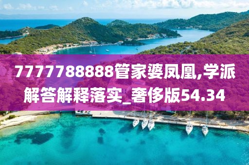 7777788888管家婆凤凰,学派解答解释落实_奢侈版54.34