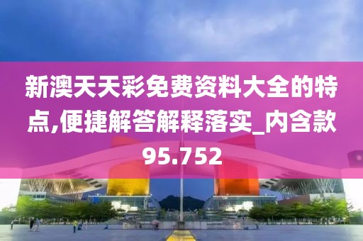 新澳天天彩免费资料大全的特点,便捷解答解释落实_内含款95.752