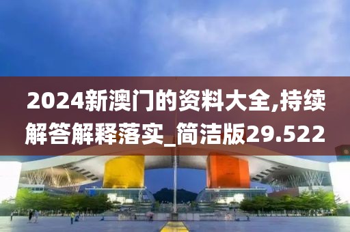 2024新澳门的资料大全,持续解答解释落实_简洁版29.522