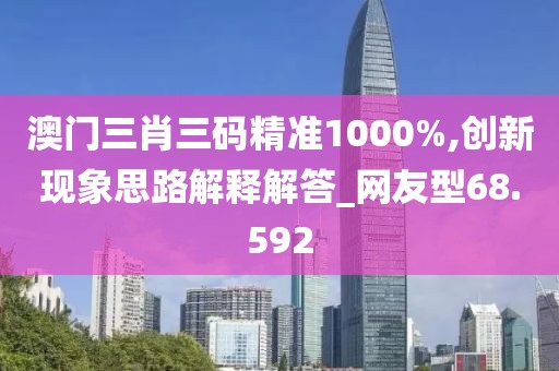 澳门三肖三码精准1000%,创新现象思路解释解答_网友型68.592