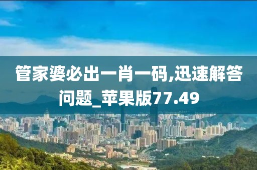 管家婆必出一肖一码,迅速解答问题_苹果版77.49
