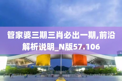 管家婆三期三肖必出一期,前沿解析说明_N版57.106