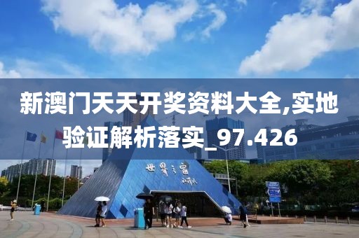 新澳门天天开奖资料大全,实地验证解析落实_97.426