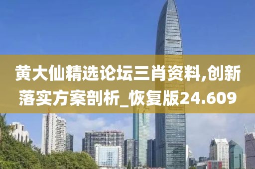 黄大仙精选论坛三肖资料,创新落实方案剖析_恢复版24.609
