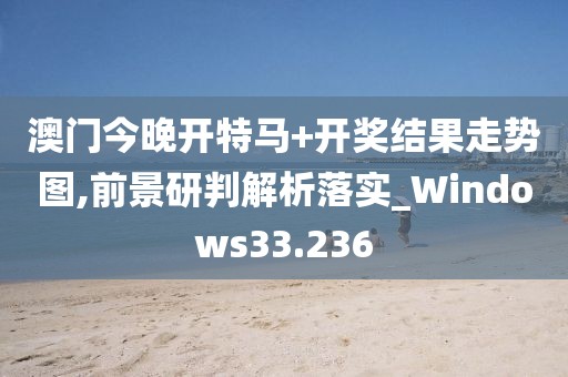澳门今晚开特马+开奖结果走势图,前景研判解析落实_Windows33.236