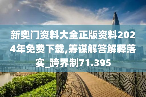 新奥门资料大全正版资料2024年免费下载,筹谋解答解释落实_跨界制71.395