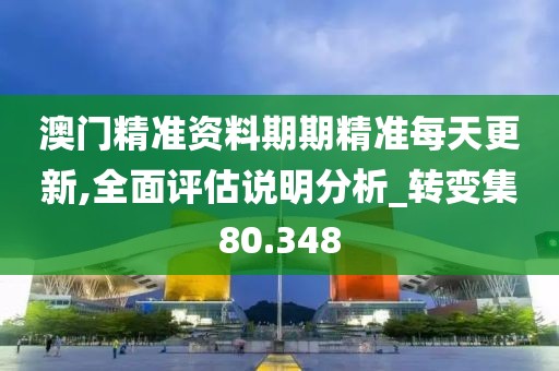 澳门精准资料期期精准每天更新,全面评估说明分析_转变集80.348