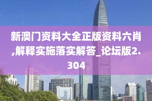 新澳门资料大全正版资料六肖,解释实施落实解答_论坛版2.304